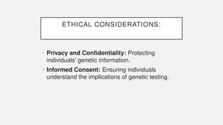 ETHICAL CONSIDERATIONS:
• Privacy and Confidentiality: Protecting
individuals' genetic information.
• Informed Consent: Ensuring individuals
understand the implications of genetic testing.
 