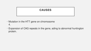 CAUSES
• Mutation in the HTT gene on chromosome
4.
• Expansion of CAG repeats in the gene, ading to abnormal huntington
protein.
 