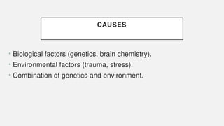 CAUSES
• Biological factors (genetics, brain chemistry).
• Environmental factors (trauma, stress).
• Combination of genetics and environment.
 
