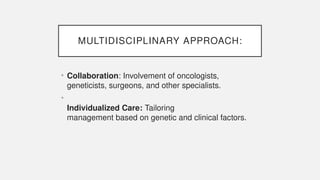 MULTIDISCIPLINARY APPROACH:
• Collaboration: Involvement of oncologists,
geneticists, surgeons, and other specialists.
•
Individualized Care: Tailoring
management based on genetic and clinical factors.
 