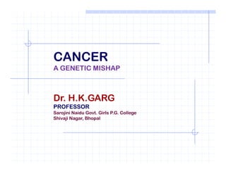 CANCER
A GENETIC MISHAP
Dr. H.K.GARG
PROFESSOR
Sarojini Naidu Govt. Girls P.G. College
Shivaji Nagar, Bhopal
 
