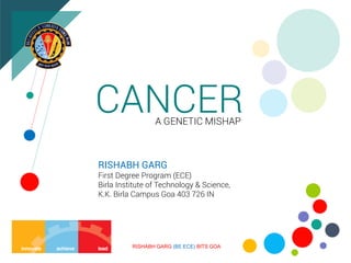 CANCER
RISHABH GARG
First Degree Program (ECE)
Birla Institute of Technology & Science,
K.K. Birla Campus Goa 403 726 IN
A GENETIC MISHAP
RISHABH GARG (BE ECE) BITS GOA
 
