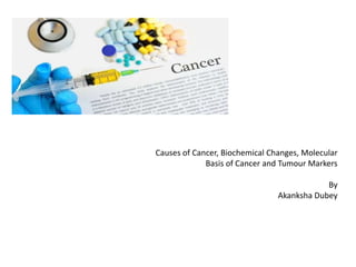 Causes of Cancer, Biochemical Changes, Molecular
Basis of Cancer and Tumour Markers
By
Akanksha Dubey
 