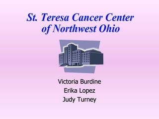 Victoria Burdine Erika Lopez Judy Turney St. Teresa Cancer Center of Northwest Ohio 