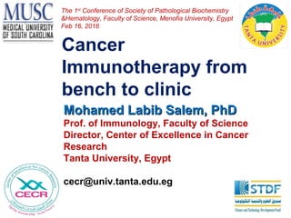 Cancer
Immunotherapy from
bench to clinic
Mohamed Labib Salem, PhDMohamed Labib Salem, PhD
Prof. of Immunology, Faculty of Science
Director, Center of Excellence in Cancer
Research
Tanta University, Egypt
cecr@univ.tanta.edu.eg
The 1st
Conference of Society of Pathological Biochemistry
&Hematology, Faculty of Science, Menofia University, Egypt
Feb 16, 2016
 