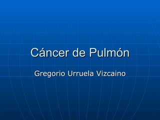 Cáncer de Pulmón Gregorio Urruela Vizcaino 