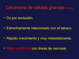 Carcinoma de células grandes  (<15%). Dx por exclusión. Estrechamente relacionado con el tabaco. Rápido crecimiento y muy metastatizante. Masa periférica  con áreas de necrosis. 