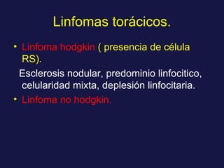 Linfomas torácicos. Linfoma hodgkin   ( presencia de célula RS). Esclerosis nodular, predominio linfocitico, celularidad mixta, deplesión linfocitaria. Linfoma no hodgkin. 
