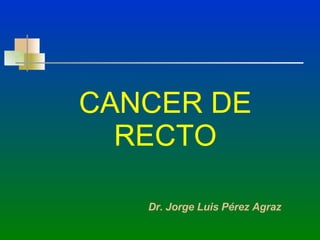 CANCER DE RECTO Dr. Jorge Luis Pérez Agraz 