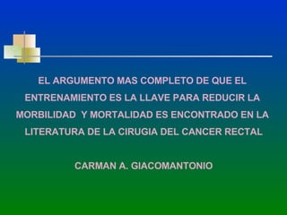 EL ARGUMENTO MAS COMPLETO DE QUE EL  ENTRENAMIENTO ES LA LLAVE PARA REDUCIR LA  MORBILIDAD  Y MORTALIDAD ES ENCONTRADO EN LA  LITERATURA DE LA CIRUGIA DEL CANCER RECTAL CARMAN A. GIACOMANTONIO 