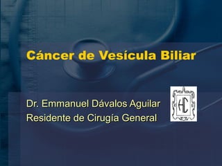 Cáncer de Vesícula Biliar
Dr. Emmanuel Dávalos AguilarDr. Emmanuel Dávalos Aguilar
Residente de Cirugía GeneralResidente de Cirugía General
 