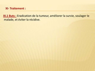 XI- Traitement :
XI.1 Buts : Eradication de la tumeur, améliorer la survie, soulager le
malade, et éviter la récidive.
 