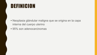 DEFINICION
• Neoplasia glándular maligna que se origina en la capa
interna del cuerpo uterino
• 95% son adenocarcinomas
 