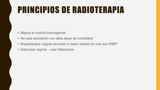 PRINCIPIOS DE RADIOTERAPIA
• Mejora el control locorregional
• No esta asociación con altas tasas de morbilidad
• Braquiterapia vaginal asociado a mejor calidad de vida que EBRT
• Estenosis vaginal – usar dilatadores
 
