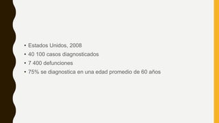• Estados Unidos, 2008
• 40 100 casos diagnosticados
• 7 400 defunciones
• 75% se diagnostica en una edad promedio de 60 años
 