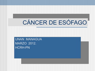 CÁNCER DE ESÓFAGO
UNAN MANAGUA
MARZO 2012.
HCRH-PN
 