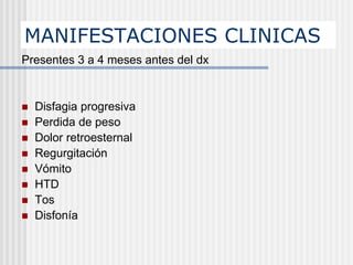 MANIFESTACIONES CLINICAS
Presentes 3 a 4 meses antes del dx
 Disfagia progresiva
 Perdida de peso
 Dolor retroesternal
 Regurgitación
 Vómito
 HTD
 Tos
 Disfonía
 