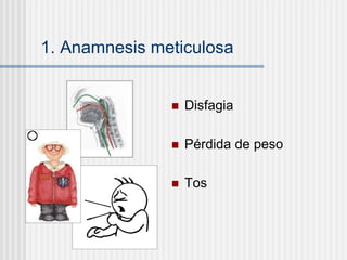 1. Anamnesis meticulosa
 Disfagia
 Pérdida de peso
 Tos
 