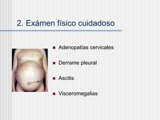 2. Exámen físico cuidadoso
 Adenopatías cervicales
 Derrame pleural
 Ascitis
 Visceromegalias
 