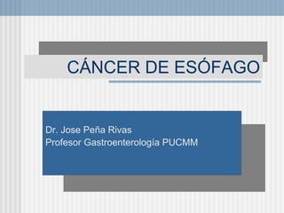 CÁNCER DE ESÓFAGO
Dr. Jose Peña Rivas
Profesor Gastroenterología PUCMM
 