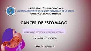 CANCER DE ESTÓMAGO
IRM. DIANA LALVAY CARCHI
DRA. TANYA CASTRO
INTERNADO ROTATIVO: MEDICINA INTERNA
 