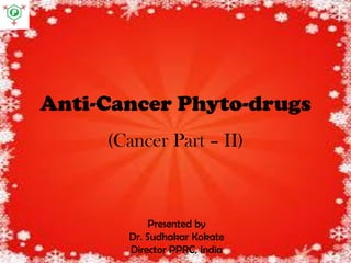 Anti-Cancer Phyto-drugs
(Cancer Part – II)
Presented by
Dr. Sudhakar Kokate
Director PPRC, India
 