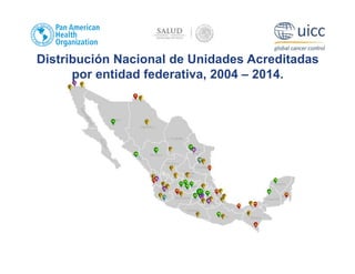 Distribución Nacional de Unidades Acreditadas
por entidad federativa, 2004 – 2014.
 
