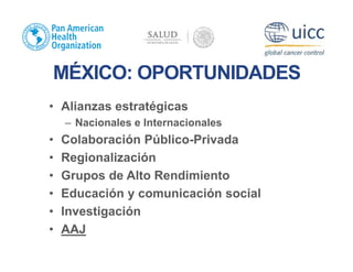 MÉXICO: OPORTUNIDADES
• Alianzas estratégicas
– Nacionales e Internacionales
• Colaboración Público-Privada
• Regionalización
• Grupos de Alto Rendimiento
• Educación y comunicación social
• Investigación
• AAJ
 