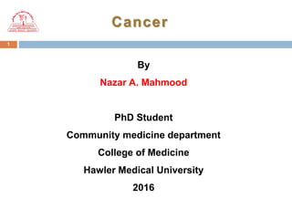 1
Cancer
By
Nazar A. Mahmood
PhD Student
Community medicine department
College of Medicine
Hawler Medical University
2016
 