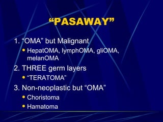 “PASAWAY” 1. “OMA” but Malignant HepatOMA, lymphOMA, gliOMA, melanOMA 2. THREE germ layers “ TERATOMA” 3. Non-neoplastic but “OMA” Choristoma Hamatoma 