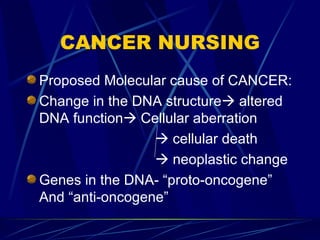 CANCER NURSING Proposed Molecular cause of CANCER: Change in the DNA structure   altered DNA function   Cellular aberration    cellular death    neoplastic change Genes in the DNA- “proto-oncogene” And “anti-oncogene” 