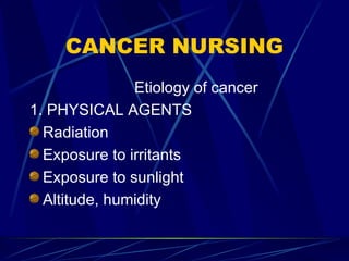CANCER NURSING Etiology of cancer 1. PHYSICAL AGENTS Radiation Exposure to irritants Exposure to sunlight Altitude, humidity 