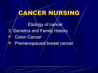 CANCER NURSING Etiology of cancer 3. Genetics and Family History Colon Cancer Premenopausal breast cancer 