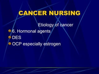 CANCER NURSING Etiology of cancer 6. Hormonal agents DES OCP especially estrogen  