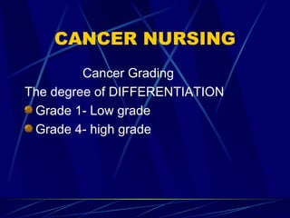 CANCER NURSING Cancer Grading  The degree of DIFFERENTIATION Grade 1- Low grade Grade 4- high grade 