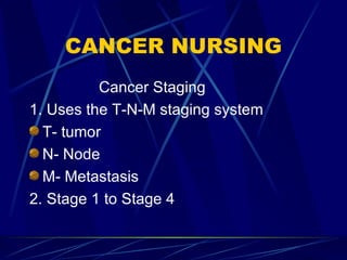 CANCER NURSING Cancer Staging 1. Uses the T-N-M staging system T- tumor N- Node M- Metastasis 2. Stage 1 to Stage 4 