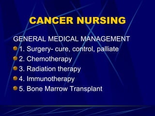 CANCER NURSING GENERAL MEDICAL MANAGEMENT 1. Surgery- cure, control, palliate 2. Chemotherapy 3. Radiation therapy 4. Immunotherapy 5. Bone Marrow Transplant 