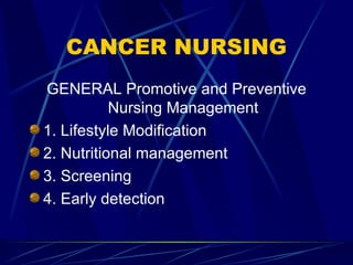CANCER NURSING GENERAL Promotive and Preventive Nursing Management 1. Lifestyle Modification 2. Nutritional management 3. Screening 4. Early detection 