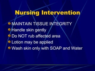 Nursing Intervention MAINTAIN TISSUE INTEGRITY Handle skin gently Do NOT rub affected area Lotion may be applied Wash skin only with SOAP and Water 