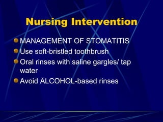 Nursing Intervention MANAGEMENT OF STOMATITIS Use soft-bristled toothbrush  Oral rinses with saline gargles/ tap water Avoid ALCOHOL-based rinses 