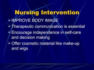 Nursing Intervention IMPROVE BODY IMAGE Therapeutic communication is essential Encourage independence in self-care and decision making Offer cosmetic material like make-up and wigs 