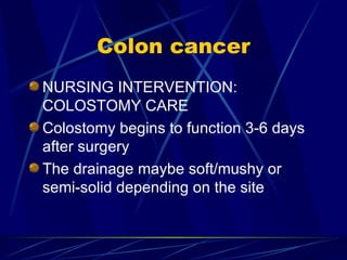Colon cancer NURSING INTERVENTION: COLOSTOMY CARE Colostomy begins to function 3-6 days after surgery The drainage maybe soft/mushy or semi-solid depending on the site 