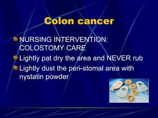 Colon cancer NURSING INTERVENTION: COLOSTOMY CARE Lightly pat dry the area and NEVER rub Lightly dust the peri-stomal area with nystatin powder 