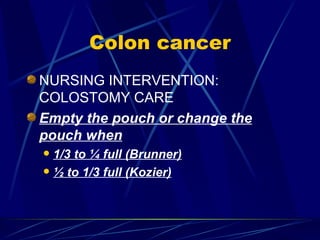 Colon cancer NURSING INTERVENTION: COLOSTOMY CARE Empty the pouch or change the pouch when 1/3 to ¼ full (Brunner) ½ to 1/3 full (Kozier) 