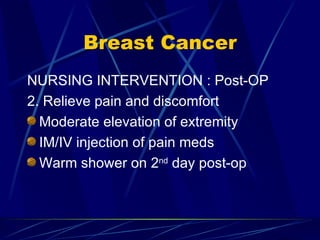 Breast Cancer NURSING INTERVENTION : Post-OP 2. Relieve pain and discomfort Moderate elevation of extremity IM/IV injection of pain meds Warm shower on 2 nd  day post-op 