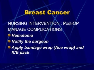 Breast Cancer NURSING INTERVENTION : Post-OP MANAGE COMPLICATIONS Hematoma Notify the surgeon Apply bandage wrap (Ace wrap) and ICE pack  