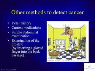 Other methods to detect cancer Detail history Current medications Simple abdominal examination Examination of the prostate (by inserting a gloved finger into the back passage) 