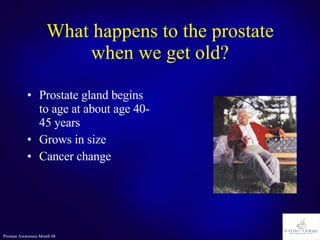 What happens to the prostate when we get old? Prostate gland begins to age at about age 40-45 years Grows in size Cancer change  