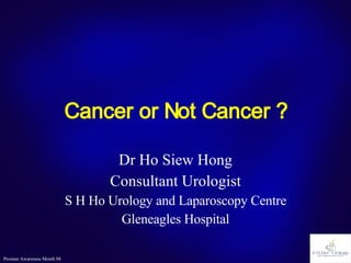 Cancer or Not Cancer ? Dr Ho Siew Hong Consultant Urologist S H Ho Urology and Laparoscopy Centre Gleneagles Hospital 