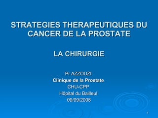 STRATEGIES THERAPEUTIQUES DU CANCER DE LA PROSTATE LA CHIRURGIE Pr AZZOUZI Clinique de la Prostate CHU-CPP Hôpital du Bailleul 09/09/2008 